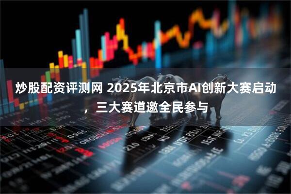 炒股配资评测网 2025年北京市AI创新大赛启动，三大赛道邀全民参与
