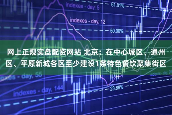 网上正规实盘配资网站 北京：在中心城区、通州区、平原新城各区至少建设1条特色餐饮聚集街区