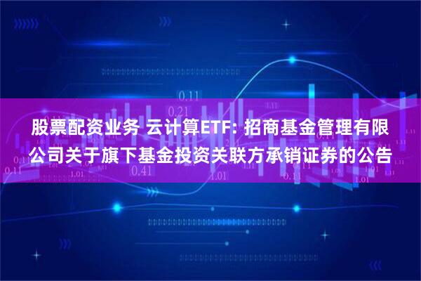 股票配资业务 云计算ETF: 招商基金管理有限公司关于旗下基金投资关联方承销证券的公告