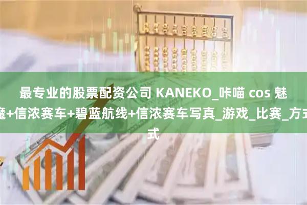 最专业的股票配资公司 KANEKO_咔喵 cos 魅魔+信浓赛车+碧蓝航线+信浓赛车写真_游戏_比赛_方式