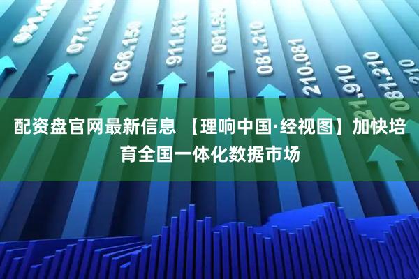 配资盘官网最新信息 【理响中国·经视图】加快培育全国一体化数据市场