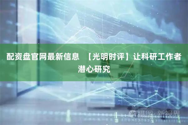配资盘官网最新信息  【光明时评】让科研工作者潜心研究