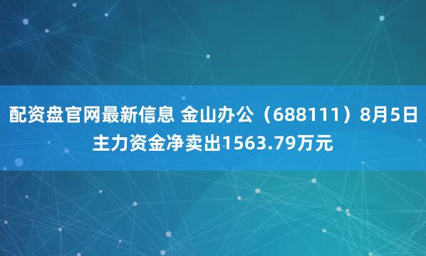 配资盘官网最新信息 金山办公（688111）8月5日主力资金净卖出1563.79万元