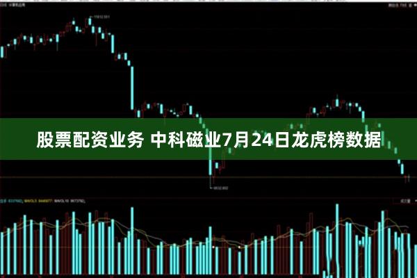 股票配资业务 中科磁业7月24日龙虎榜数据