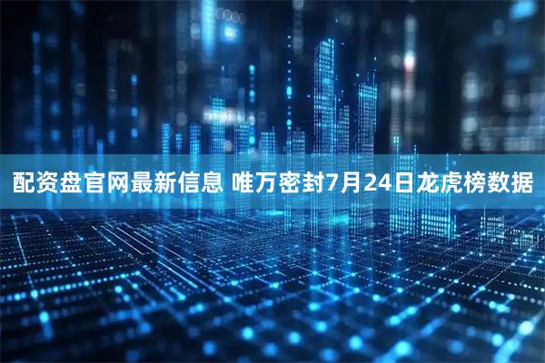 配资盘官网最新信息 唯万密封7月24日龙虎榜数据