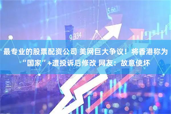 最专业的股票配资公司 美网巨大争议！将香港称为“国家”+遭投诉后修改 网友：故意使坏