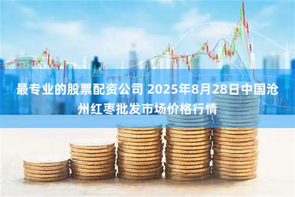 最专业的股票配资公司 2025年8月28日中国沧州红枣批发市场价格行情