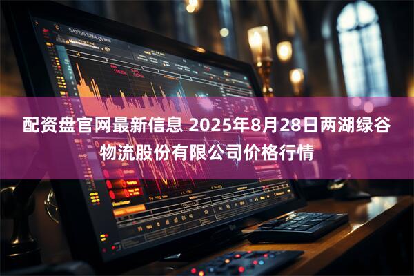 配资盘官网最新信息 2025年8月28日两湖绿谷物流股份有限公司价格行情