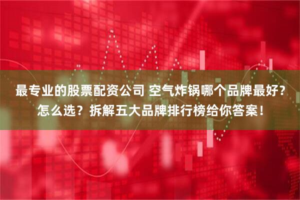 最专业的股票配资公司 空气炸锅哪个品牌最好？怎么选？拆解五大品牌排行榜给你答案！