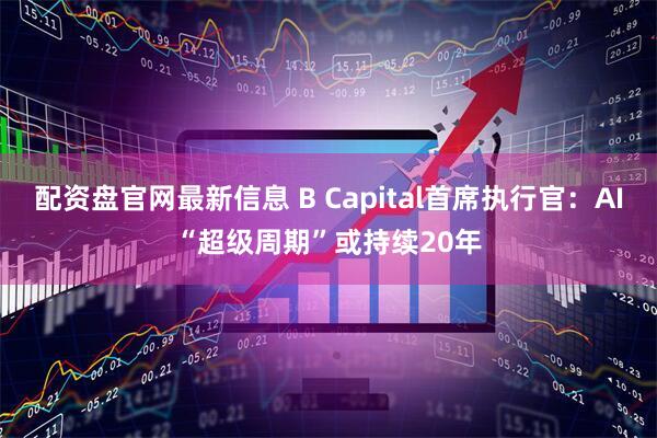 配资盘官网最新信息 B Capital首席执行官：AI“超级周期”或持续20年