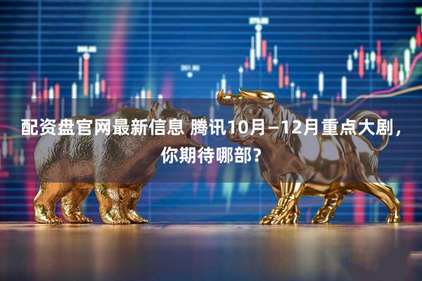 配资盘官网最新信息 腾讯10月—12月重点大剧，你期待哪部？