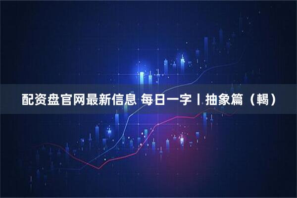 配资盘官网最新信息 每日一字丨抽象篇（輵）