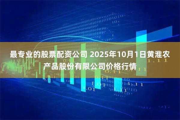 最专业的股票配资公司 2025年10月1日黄淮农产品股份有限公司价格行情