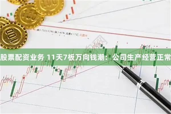 股票配资业务 11天7板万向钱潮：公司生产经营正常