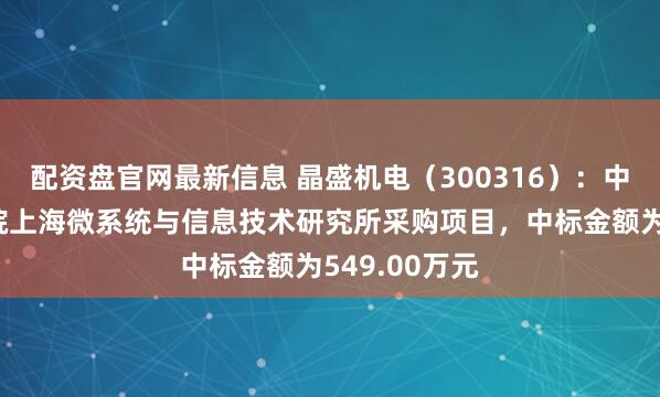 配资盘官网最新信息 晶盛机电（300316）：中标中国科学院上海微系统与信息技术研究所采购项目，中标金额为549.00万元